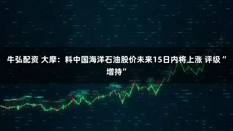 牛弘配资 大摩：料中国海洋石油股价未来15日内将上涨 评级“增持”