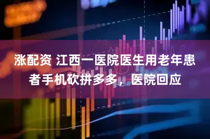 涨配资 江西一医院医生用老年患者手机砍拼多多，医院回应