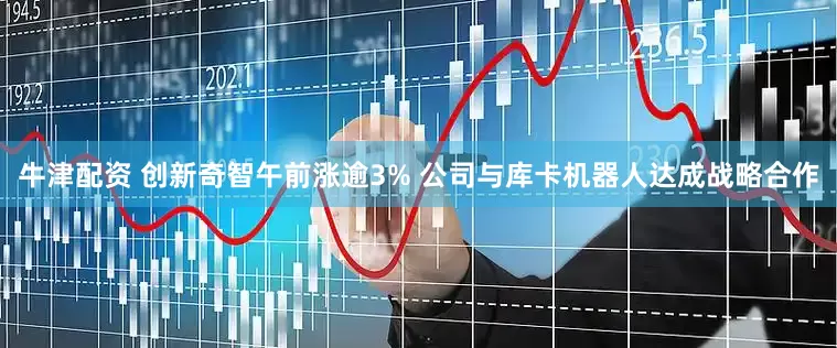 牛津配资 创新奇智午前涨逾3% 公司与库卡机器人达成战略合作