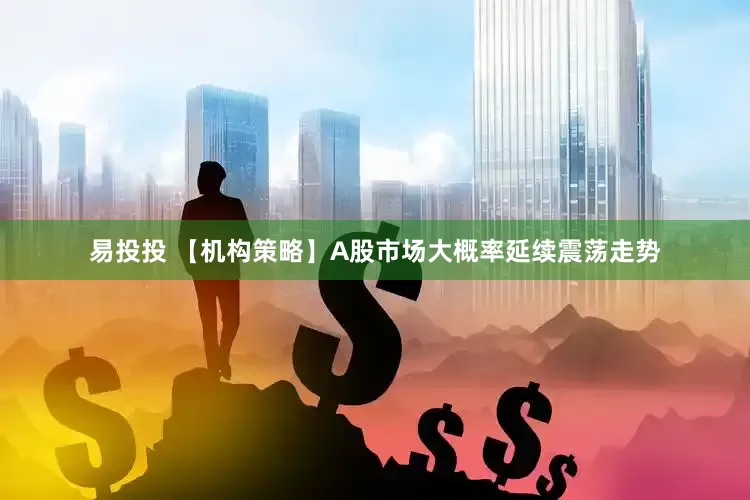 易投投 【机构策略】A股市场大概率延续震荡走势