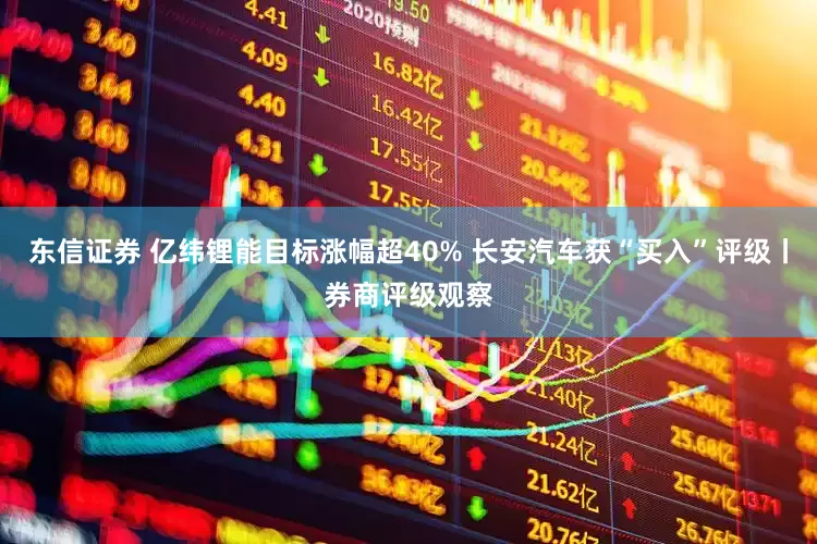 东信证券 亿纬锂能目标涨幅超40% 长安汽车获“买入”评级丨券商评级观察
