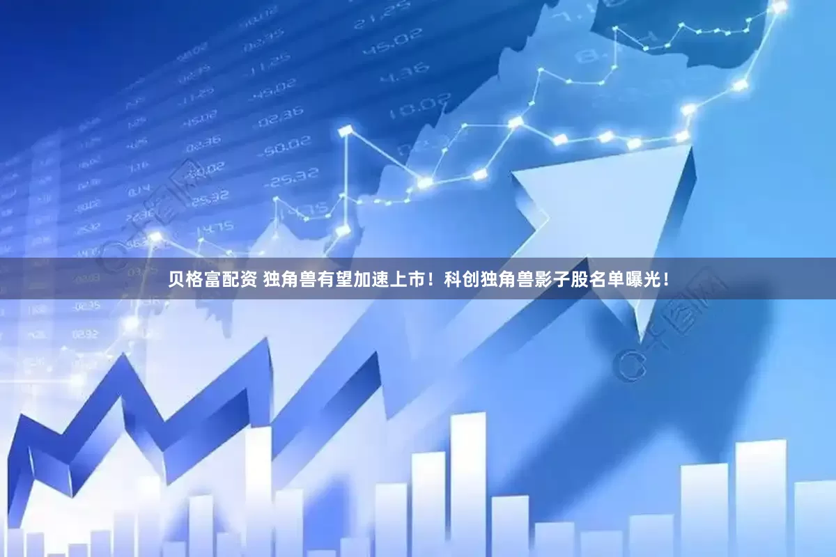 贝格富配资 独角兽有望加速上市！科创独角兽影子股名单曝光！