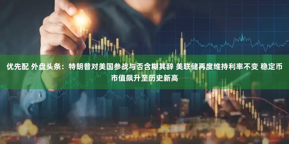 优先配 外盘头条：特朗普对美国参战与否含糊其辞 美联储再度维持利率不变 稳定币市值飙升至历史新高