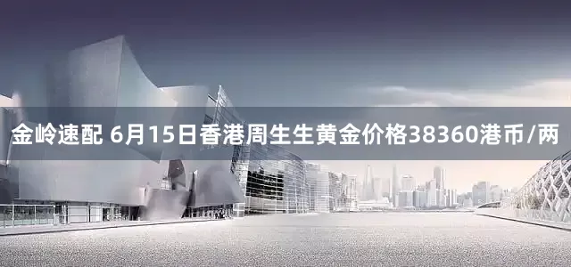 金岭速配 6月15日香港周生生黄金价格38360港币/两