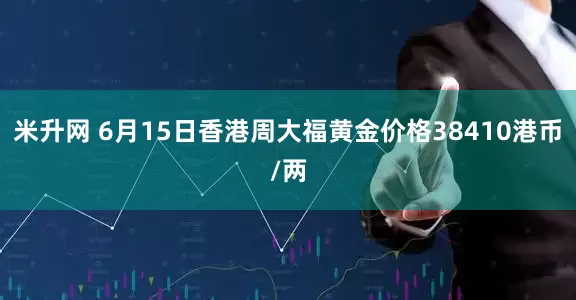 米升网 6月15日香港周大福黄金价格38410港币/两