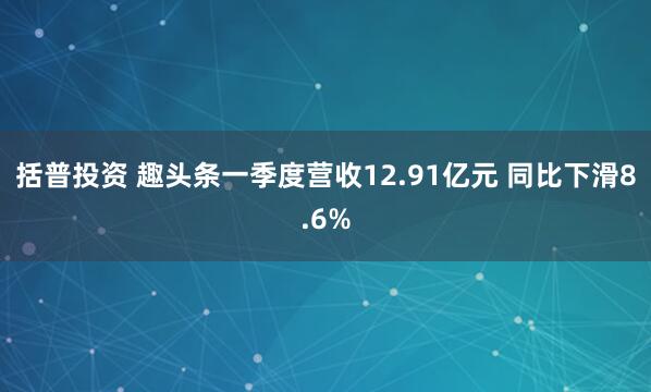括普投资 趣头条一季度营收12.91亿元 同比下滑8.6%