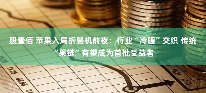 股壹佰 苹果入局折叠机前夜：行业“冷暖”交织 传统“果链”有望成为首批受益者