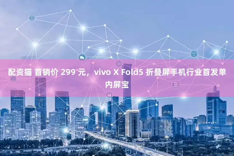 配资猫 首销价 299 元，vivo X Fold5 折叠屏手机行业首发单内屏宝