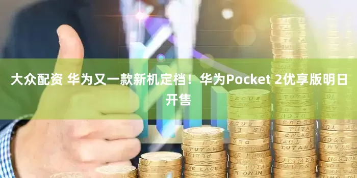 大众配资 华为又一款新机定档！华为Pocket 2优享版明日开售