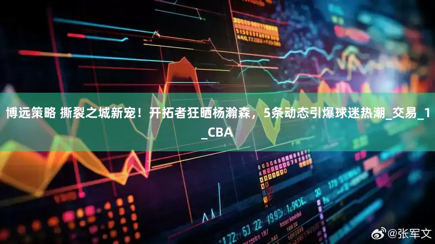 博远策略 撕裂之城新宠！开拓者狂晒杨瀚森，5条动态引爆球迷热潮_交易_1_CBA