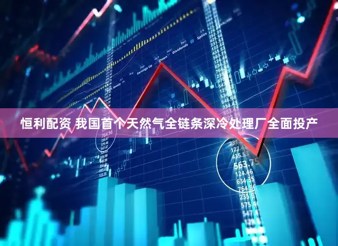 恒利配资 我国首个天然气全链条深冷处理厂全面投产
