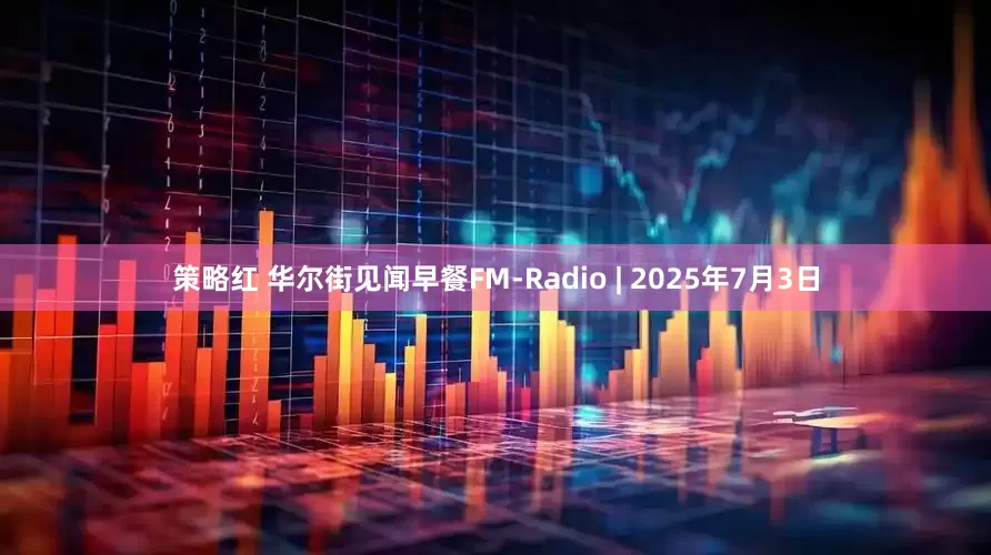 策略红 华尔街见闻早餐FM-Radio | 2025年7月3日