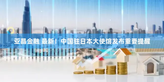 亚晶金融 最新！中国驻日本大使馆发布重要提醒