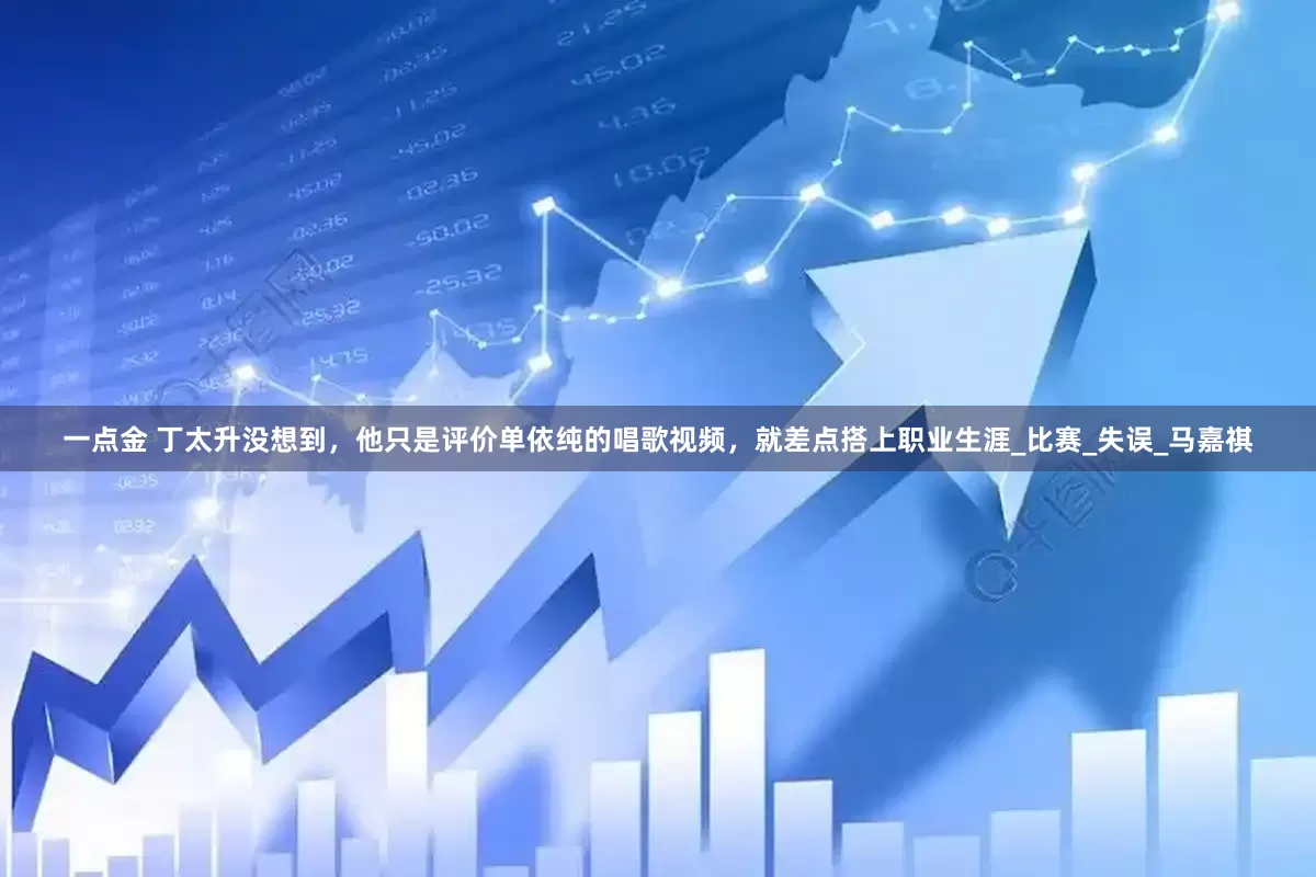 一点金 丁太升没想到，他只是评价单依纯的唱歌视频，就差点搭上职业生涯_比赛_失误_马嘉祺