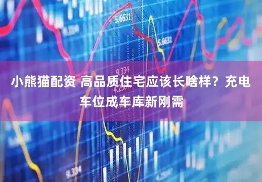 小熊猫配资 高品质住宅应该长啥样？充电车位成车库新刚需
