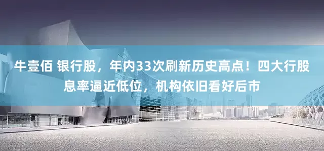牛壹佰 银行股，年内33次刷新历史高点！四大行股息率逼近低位，机构依旧看好后市