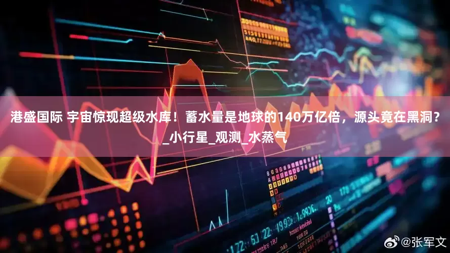 港盛国际 宇宙惊现超级水库！蓄水量是地球的140万亿倍，源头竟在黑洞？_小行星_观测_水蒸气