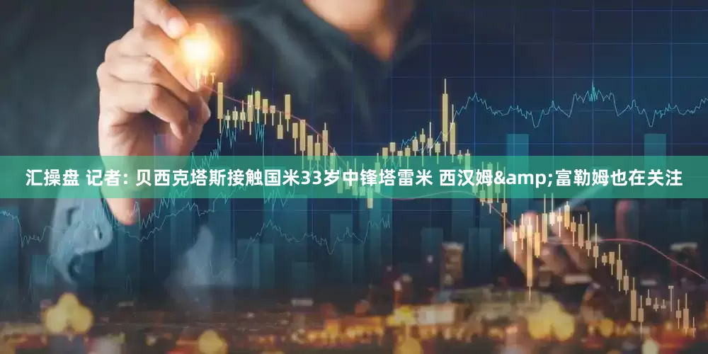 汇操盘 记者: 贝西克塔斯接触国米33岁中锋塔雷米 西汉姆&富勒姆也在关注