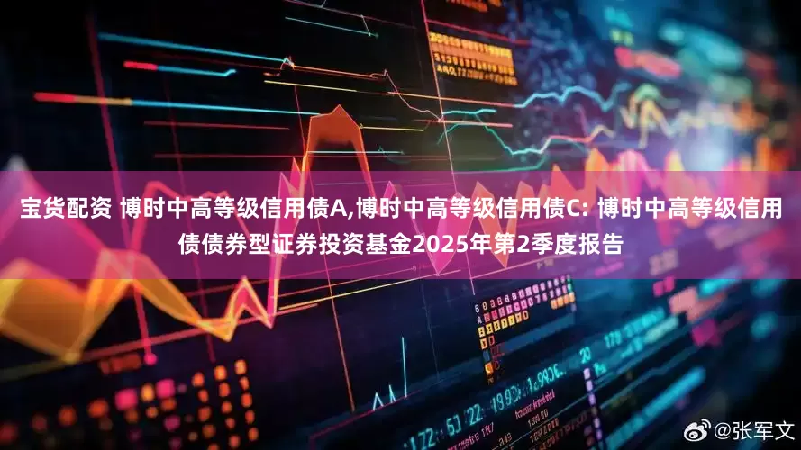 宝货配资 博时中高等级信用债A,博时中高等级信用债C: 博时中高等级信用债债券型证券投资基金2025年第2季度报告