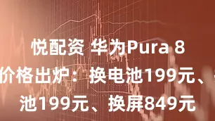 悦配资 华为Pura 80维修备件价格出炉：换电池199元、换屏849元