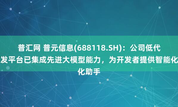 普汇网 普元信息(688118.SH)：公司低代码开发平台已集成先进大模型能力，为开发者提供智能化助手