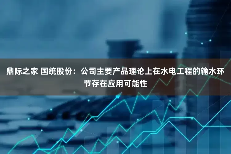 鼎际之家 国统股份：公司主要产品理论上在水电工程的输水环节存在应用可能性
