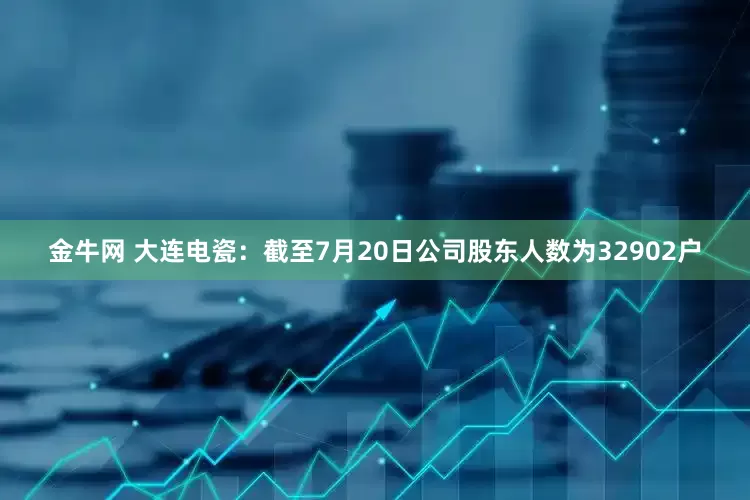 金牛网 大连电瓷：截至7月20日公司股东人数为32902户