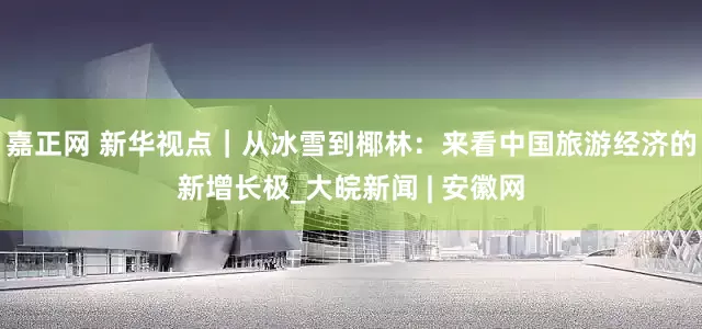 嘉正网 新华视点｜从冰雪到椰林：来看中国旅游经济的新增长极_大皖新闻 | 安徽网