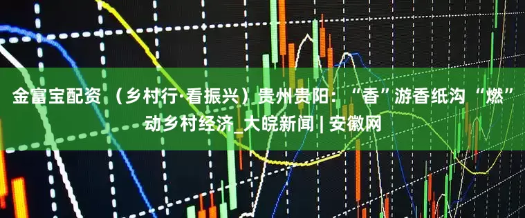 金富宝配资 （乡村行·看振兴）贵州贵阳：“香”游香纸沟 “燃”动乡村经济_大皖新闻 | 安徽网