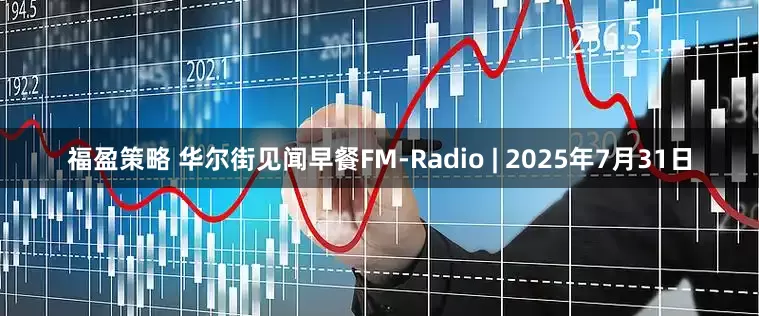 福盈策略 华尔街见闻早餐FM-Radio | 2025年7月31日