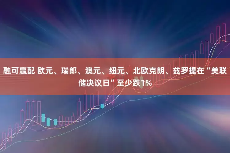 融可赢配 欧元、瑞郎、澳元、纽元、北欧克朗、兹罗提在“美联储决议日”至少跌1%
