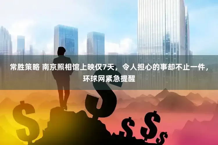 常胜策略 南京照相馆上映仅7天，令人担心的事却不止一件，环球网紧急提醒