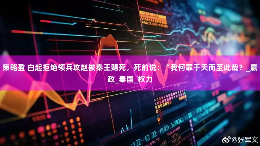 策略盈 白起拒绝领兵攻赵被秦王赐死，死前说：“我何罪于天而至此哉？_嬴政_秦国_权力