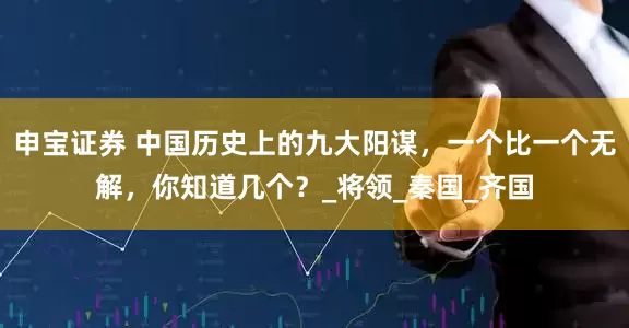 申宝证券 中国历史上的九大阳谋，一个比一个无解，你知道几个？_将领_秦国_齐国
