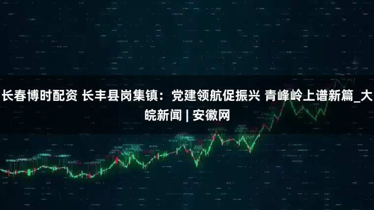 长春博时配资 长丰县岗集镇：党建领航促振兴 青峰岭上谱新篇_大皖新闻 | 安徽网