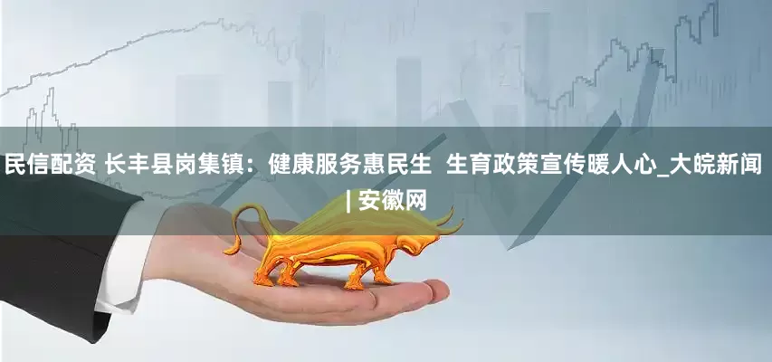 民信配资 长丰县岗集镇：健康服务惠民生  生育政策宣传暖人心_大皖新闻 | 安徽网