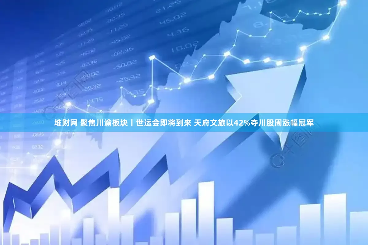 堆财网 聚焦川渝板块丨世运会即将到来 天府文旅以42%夺川股周涨幅冠军