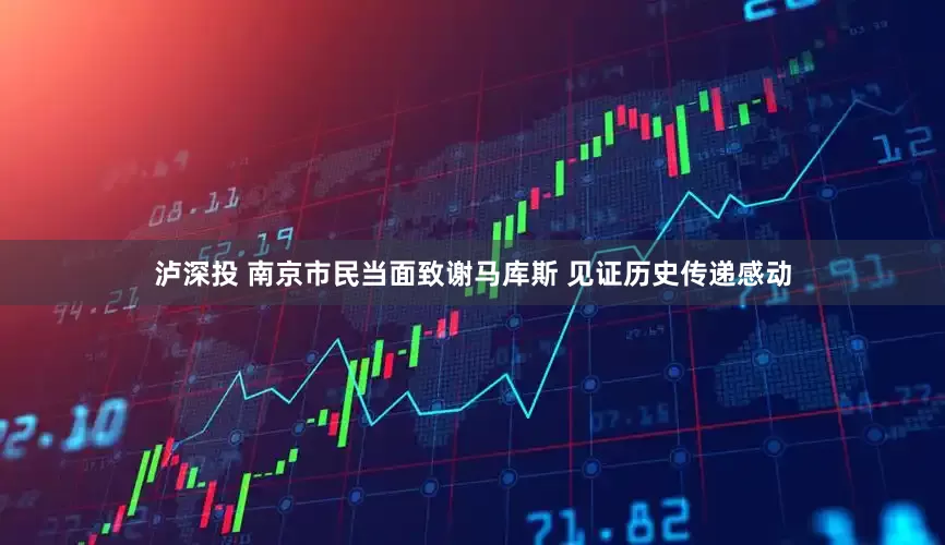 泸深投 南京市民当面致谢马库斯 见证历史传递感动