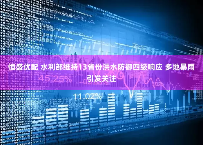 恒盛优配 水利部维持13省份洪水防御四级响应 多地暴雨引发关注