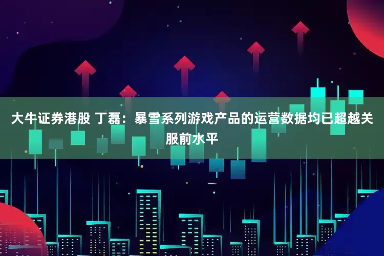 大牛证券港股 丁磊：暴雪系列游戏产品的运营数据均已超越关服前水平