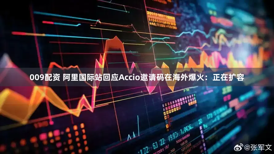 009配资 阿里国际站回应Accio邀请码在海外爆火：正在扩容