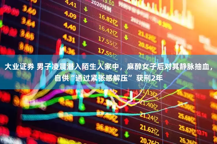 大业证券 男子凌晨潜入陌生人家中，麻醉女子后对其静脉抽血，自供“通过紧张感解压” 获刑2年