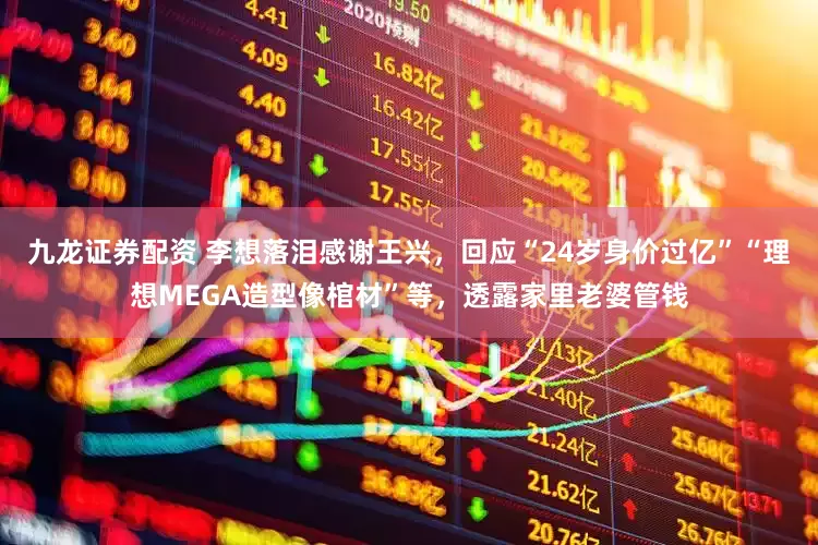 九龙证券配资 李想落泪感谢王兴，回应“24岁身价过亿”“理想MEGA造型像棺材”等，透露家里老婆管钱