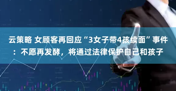 云策略 女顾客再回应“3女子带4孩续面”事件：不愿再发酵，将通过法律保护自己和孩子