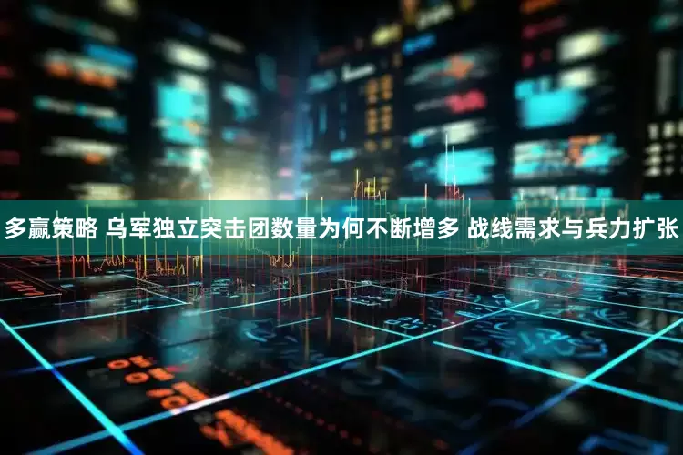 多赢策略 乌军独立突击团数量为何不断增多 战线需求与兵力扩张