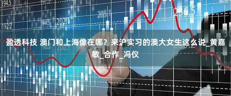 盈透科技 澳门和上海像在哪？来沪实习的澳大女生这么说_黄嘉敏_合作_冯仪