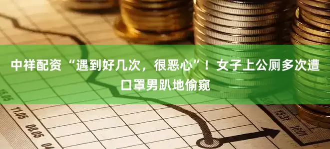 中祥配资 “遇到好几次，很恶心”！女子上公厕多次遭口罩男趴地偷窥