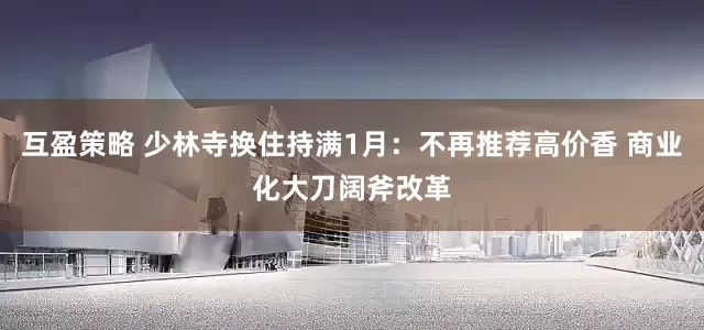 互盈策略 少林寺换住持满1月：不再推荐高价香 商业化大刀阔斧改革