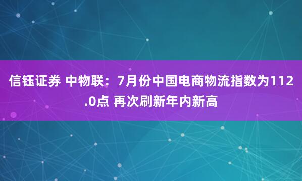 信钰证券 中物联：7月份中国电商物流指数为112.0点 再次刷新年内新高