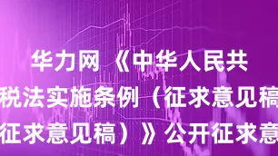 华力网 《中华人民共和国增值税法实施条例（征求意见稿）》公开征求意见